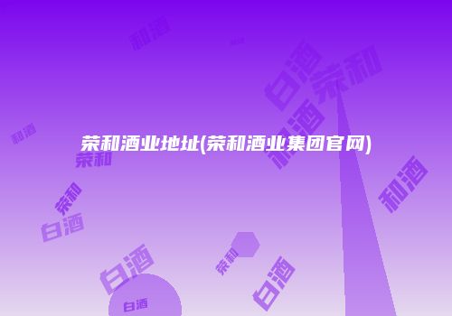 荣和酒业地址(荣和酒业集团官网)
