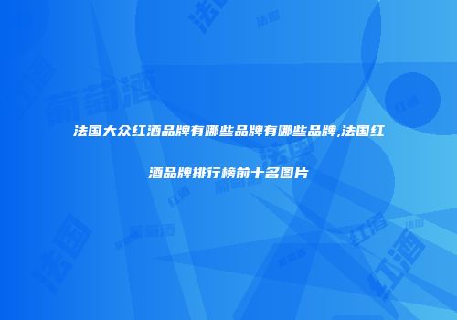 法国大众红酒品牌有哪些品牌有哪些品牌,法国红酒品牌排行榜前十名图片