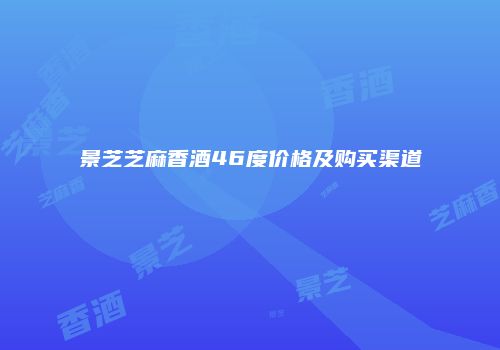 景芝芝麻香酒46度价格及购买渠道