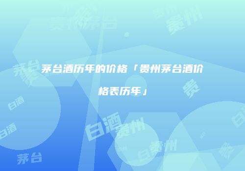 茅台酒历年的价格「贵州茅台酒价格表历年」