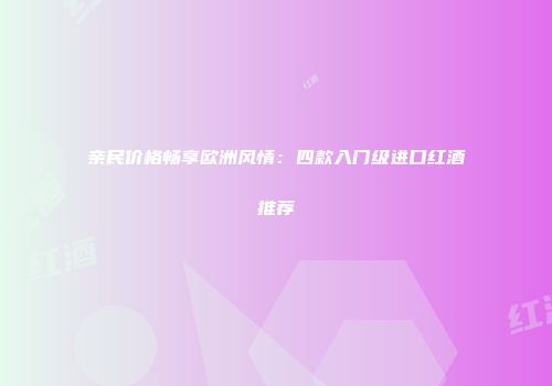 亲民价格畅享欧洲风情：四款入门级进口红酒推荐
