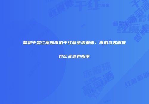 智利干露红魔鬼梅洛干红葡萄酒解析：梅洛与赤霞珠对比及选购指南