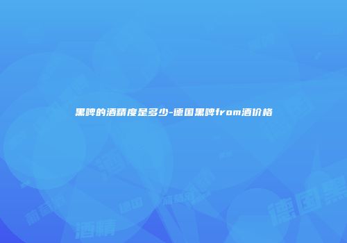 黑啤的酒精度是多少-德国黑啤from酒价格