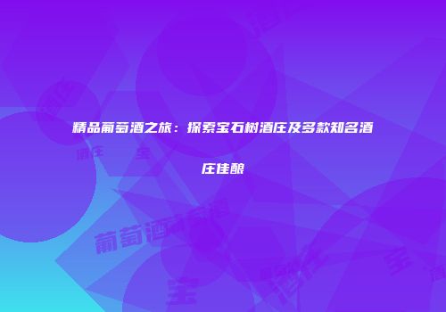精品葡萄酒之旅：探索宝石树酒庄及多款知名酒庄佳酿