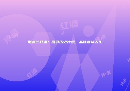 利弗兰红酒：探寻历史传承，品味奢华人生