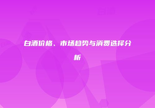 白酒价格、市场趋势与消费选择分析
