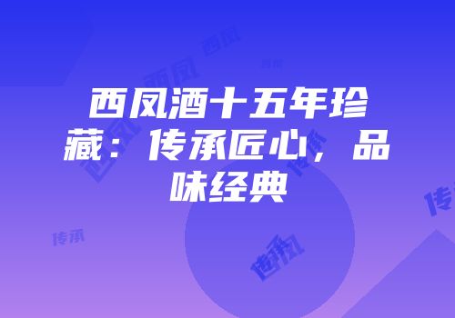西凤酒十五年珍藏：传承匠心，品味经典