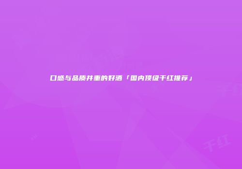 口感与品质并重的好酒「国内顶级干红推荐」