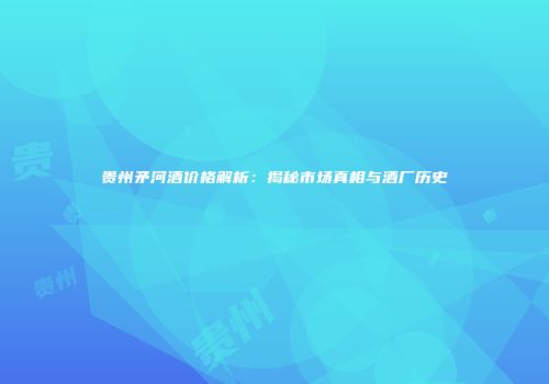 贵州矛河酒价格解析：揭秘市场真相与酒厂历史