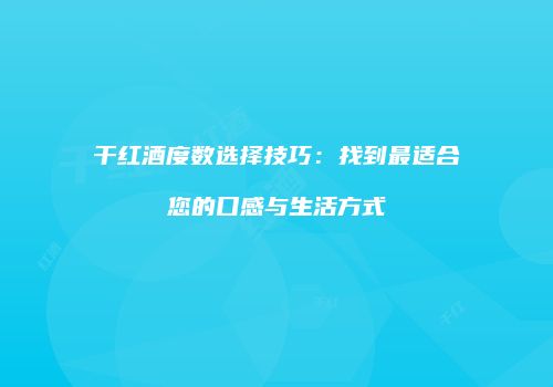 干红酒度数选择技巧：找到最适合您的口感与生活方式