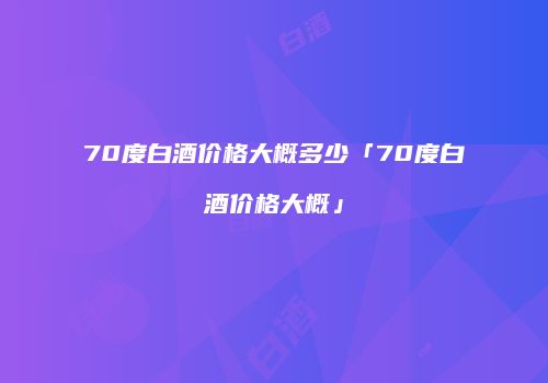 70度白酒价格大概多少「70度白酒价格大概」