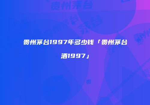贵州茅台1997年多少钱「贵州茅台酒1997」
