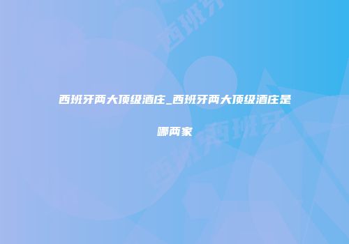 西班牙两大顶级酒庄_西班牙两大顶级酒庄是哪两家