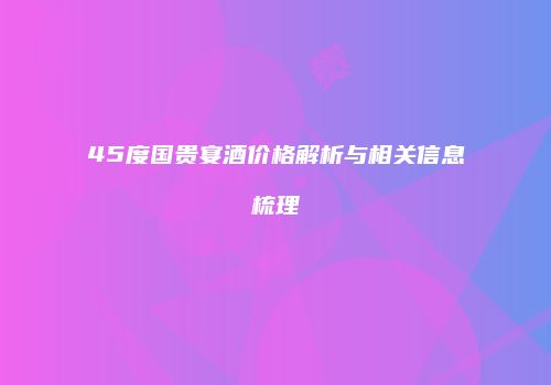 45度国贵宴酒价格解析与相关信息梳理