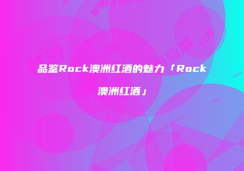 品鉴Rock澳洲红酒的魅力「Rock澳洲红酒」
