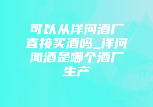 可以从洋河酒厂直接买酒吗_洋河闻酒是哪个酒厂生产
