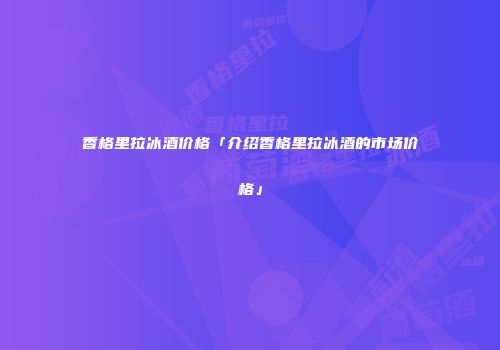 香格里拉冰酒价格「介绍香格里拉冰酒的市场价格」