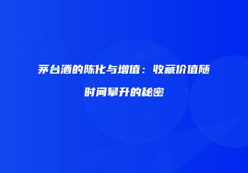 茅台酒的陈化与增值：收藏价值随时间攀升的秘密