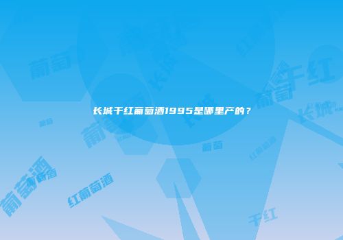 长城干红葡萄酒1995是哪里产的？