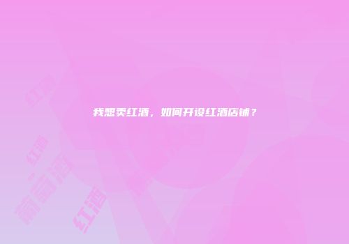 我想卖红酒，如何开设红酒店铺？