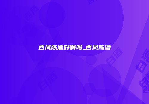西凤陈酒好喝吗_西凤陈酒