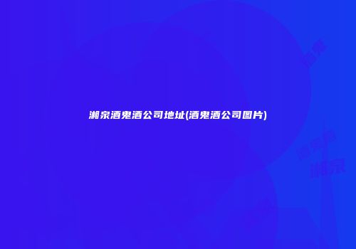 湘泉酒鬼酒公司地址(酒鬼酒公司图片)