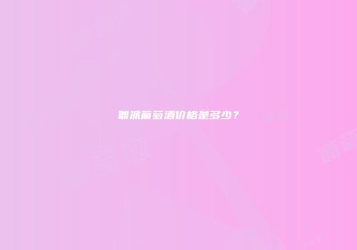 鼎派葡萄酒价格是多少？