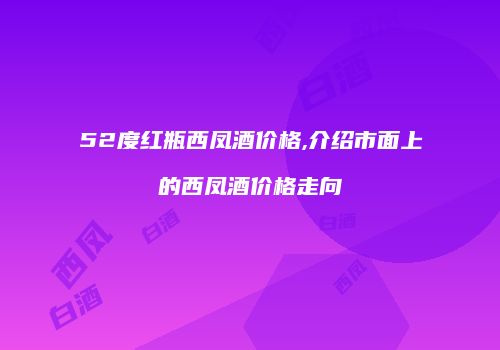 52度红瓶西凤酒价格,介绍市面上的西凤酒价格走向