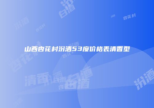 山西杏花村汾酒53度价格表清香型