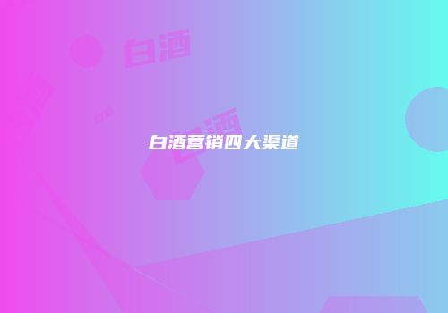 白酒营销四大渠道
