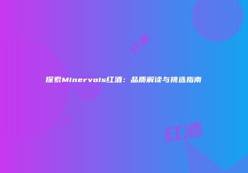 探索Minervois红酒：品质解读与挑选指南