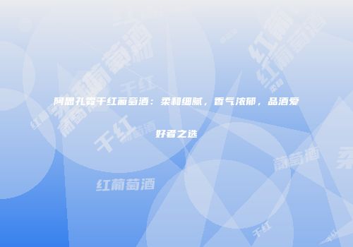 阿思孔霓干红葡萄酒：柔和细腻，香气浓郁，品酒爱好者之选