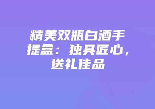 精美双瓶白酒手提盒：独具匠心，送礼佳品