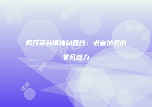 揭开茅台镇神秘面纱：老窖池酒的非凡魅力