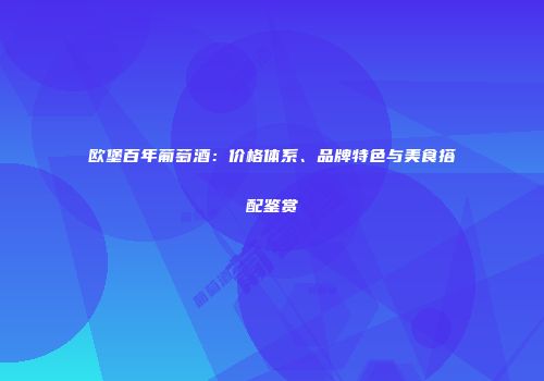 欧堡百年葡萄酒：价格体系、品牌特色与美食搭配鉴赏