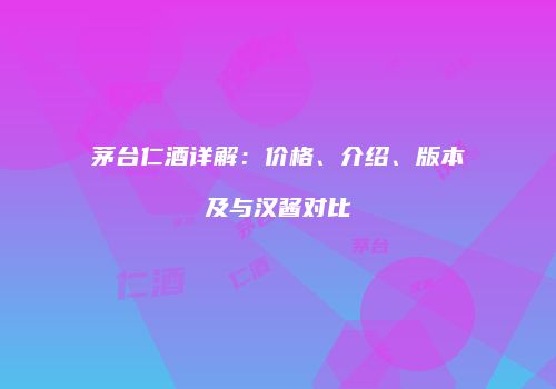 茅台仁酒详解：价格、介绍、版本及与汉酱对比