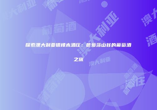 探索澳大利亚银橡木酒庄：芭萝莎山谷的葡萄酒之旅