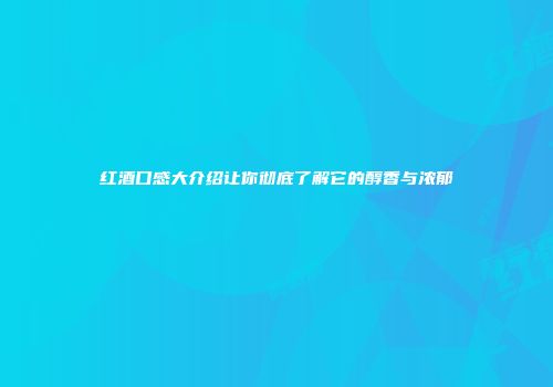 红酒口感大介绍让你彻底了解它的醇香与浓郁