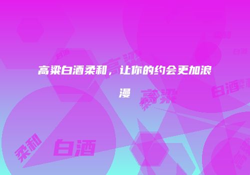 高粱白酒柔和，让你的约会更加浪漫