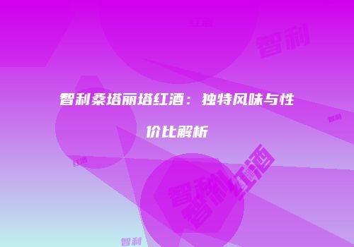 智利桑塔丽塔红酒：独特风味与性价比解析