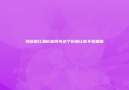 玛利堡红酒价格曝光这个价格让你不敢相信