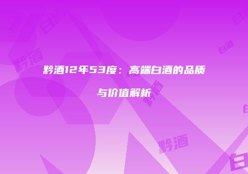 黔酒12年53度：高端白酒的品质与价值解析