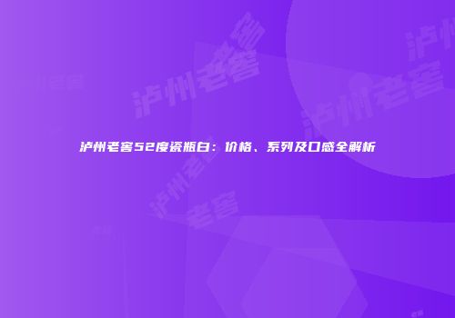 泸州老窖52度瓷瓶白：价格、系列及口感全解析