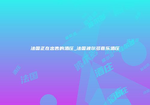 法国正在出售的酒庄_法国波尔多嘉乐酒庄