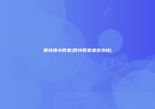 四特酒小四星(四特四星酒多少钱)