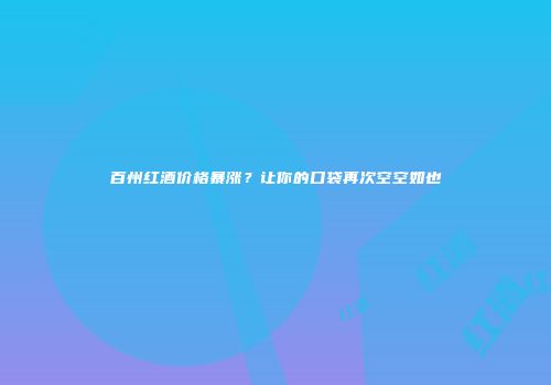 百州红酒价格暴涨？让你的口袋再次空空如也