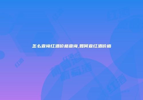 怎么查询红酒价格查询,如何查红酒价格
