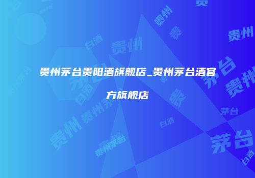 贵州茅台贵阳酒旗舰店_贵州茅台酒官方旗舰店