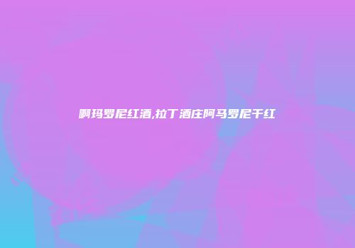 啊玛罗尼红酒,拉丁酒庄阿马罗尼干红