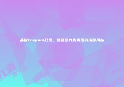 品尝trapani红酒，领略意大利美酒的浓郁风味